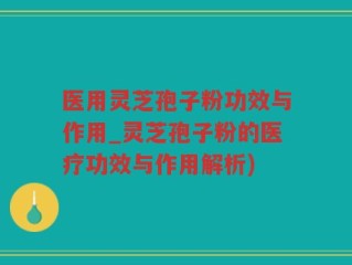 医用灵芝孢子粉功效与作用_灵芝孢子粉的医疗功效与作用解析)