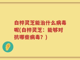 白桦灵芝能治什么病毒呢(白桦灵芝：能够对抗哪些病毒？)