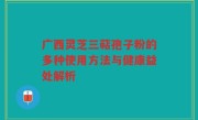 广西灵芝三萜孢子粉的多种使用方法与健康益处解析