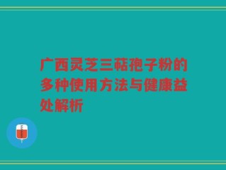 广西灵芝三萜孢子粉的多种使用方法与健康益处解析
