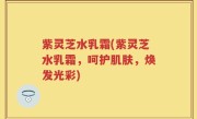 紫灵芝水乳霜(紫灵芝水乳霜，呵护肌肤，焕发光彩)