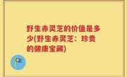 野生赤灵芝的价值是多少(野生赤灵芝：珍贵的健康宝藏)