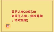 灵芝人参20克(20克灵芝人参，提神养颜，功效显著)