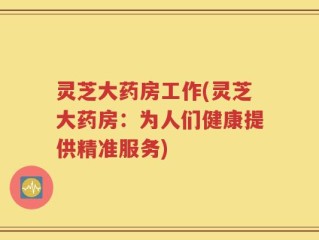 灵芝大药房工作(灵芝大药房：为人们健康提供精准服务)