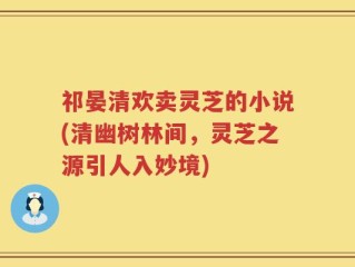 祁晏清欢卖灵芝的小说(清幽树林间，灵芝之源引人入妙境)