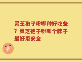 灵芝孢子粉哪种好吃些？灵芝孢子粉哪个牌子最好用安全