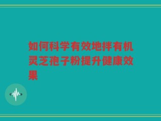 如何科学有效地拌有机灵芝孢子粉提升健康效果