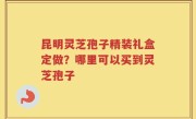 昆明灵芝孢子精装礼盒定做？哪里可以买到灵芝孢子