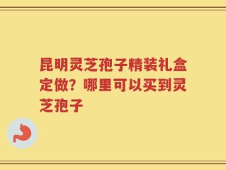 昆明灵芝孢子精装礼盒定做？哪里可以买到灵芝孢子