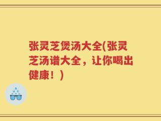 张灵芝煲汤大全(张灵芝汤谱大全，让你喝出健康！)