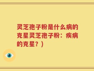 灵芝孢子粉是什么病的克星灵芝孢子粉：疾病的克星？)