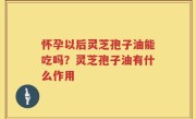 怀孕以后灵芝孢子油能吃吗？灵芝孢子油有什么作用
