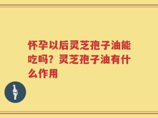怀孕以后灵芝孢子油能吃吗？灵芝孢子油有什么作用