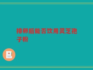 排卵后能否饮用灵芝孢子粉