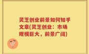灵芝创业前景如何知乎文章(灵芝创业：市场规模巨大，前景广阔)