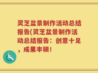 灵芝盆景制作活动总结报告(灵芝盆景制作活动总结报告：创意十足，成果丰硕！