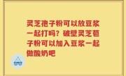 灵芝孢子粉可以放豆浆一起打吗？破壁灵芝苞子粉可以加入豆浆一起做酸奶吧