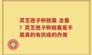 灵芝孢子粉胶囊 含量？灵芝孢子粉胶囊是不是真的有抗癌的作用