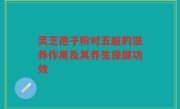 灵芝孢子粉对五脏的滋养作用及其养生保健功效