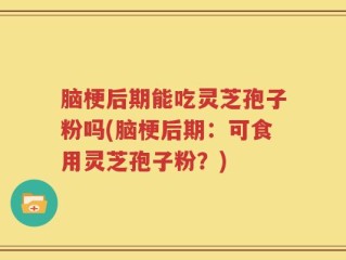 脑梗后期能吃灵芝孢子粉吗(脑梗后期：可食用灵芝孢子粉？)