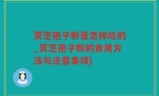 灵芝孢子粉是怎样吃的_灵芝孢子粉的食用方法与注意事项)