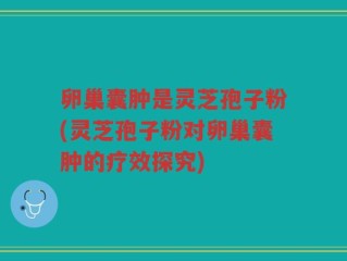 卵巢囊肿是灵芝孢子粉(灵芝孢子粉对卵巢囊肿的疗效探究)
