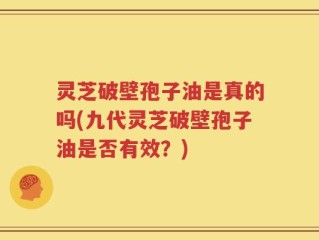 灵芝破壁孢子油是真的吗(九代灵芝破壁孢子油是否有效？)