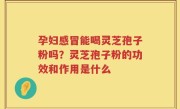 孕妇感冒能喝灵芝孢子粉吗？灵芝孢子粉的功效和作用是什么