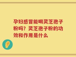 孕妇感冒能喝灵芝孢子粉吗？灵芝孢子粉的功效和作用是什么