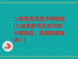 二姐家灵芝孢子粉微信(二姐家的灵芝孢子粉火爆微信，获取健康秘诀！)