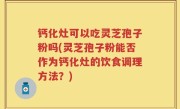 钙化灶可以吃灵芝孢子粉吗(灵芝孢子粉能否作为钙化灶的饮食调理方法？)