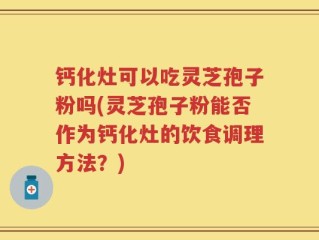 钙化灶可以吃灵芝孢子粉吗(灵芝孢子粉能否作为钙化灶的饮食调理方法？)