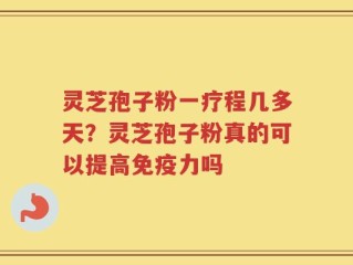 灵芝孢子粉一疗程几多天？灵芝孢子粉真的可以提高免疫力吗
