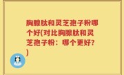 胸腺肽和灵芝孢子粉哪个好(对比胸腺肽和灵芝孢子粉：哪个更好？)