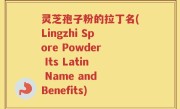 灵芝孢子粉的拉丁名(Lingzhi Spore Powder Its Latin Name and Benefits)