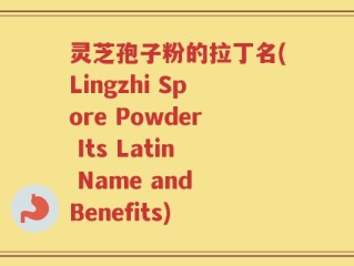 灵芝孢子粉的拉丁名(Lingzhi Spore Powder Its Latin Name and Benefits)