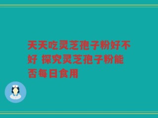 天天吃灵芝孢子粉好不好 探究灵芝孢子粉能否每日食用