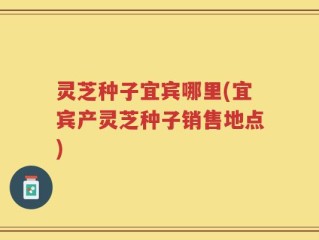 灵芝种子宜宾哪里(宜宾产灵芝种子销售地点)