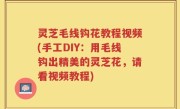 灵芝毛线钩花教程视频(手工DIY：用毛线钩出精美的灵芝花，请看视频教程)