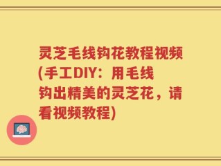 灵芝毛线钩花教程视频(手工DIY：用毛线钩出精美的灵芝花，请看视频教程)