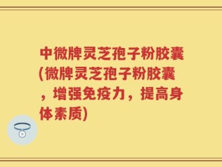 中微牌灵芝孢子粉胶囊(微牌灵芝孢子粉胶囊，增强免疫力，提高身体素质)