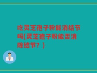 吃灵芝孢子粉能消结节吗(灵芝孢子粉能否消除结节？)