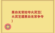 黑白无常抢夺火灵芝(火灵芝遭黑白无常争夺)