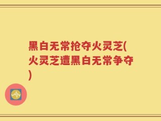 黑白无常抢夺火灵芝(火灵芝遭黑白无常争夺)