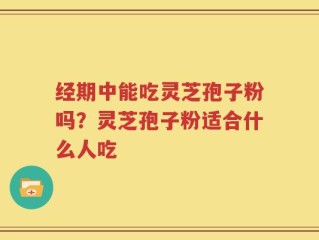 经期中能吃灵芝孢子粉吗？灵芝孢子粉适合什么人吃