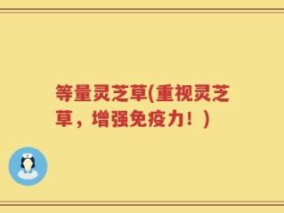 等量灵芝草(重视灵芝草，增强免疫力！)