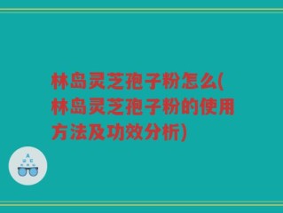 林岛灵芝孢子粉怎么(林岛灵芝孢子粉的使用方法及功效分析)