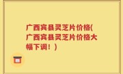 广西宾县灵芝片价格(广西宾县灵芝片价格大幅下调！)