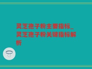 灵芝孢子粉主要指标_灵芝孢子粉关键指标解析