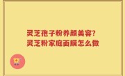 灵芝孢子粉养颜美容？灵芝粉家庭面膜怎么做